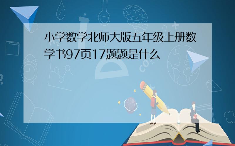 小学数学北师大版五年级上册数学书97页17题题是什么