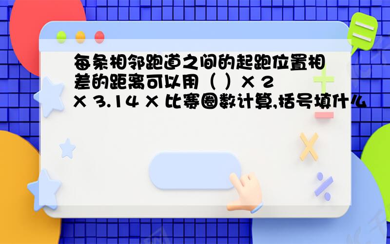 每条相邻跑道之间的起跑位置相差的距离可以用（ ）X 2 X 3.14 X 比赛圈数计算,括号填什么