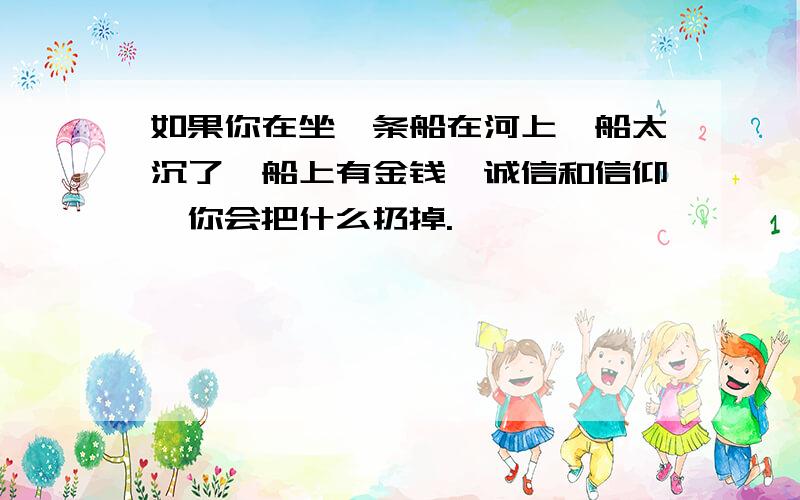 如果你在坐一条船在河上,船太沉了,船上有金钱、诚信和信仰,你会把什么扔掉.