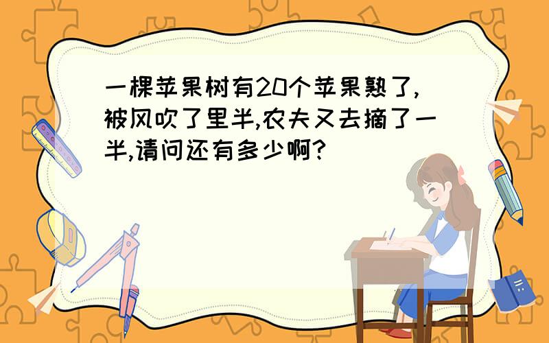 一棵苹果树有20个苹果熟了,被风吹了里半,农夫又去摘了一半,请问还有多少啊?