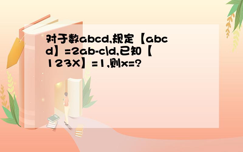 对于数abcd,规定【abcd】=2ab-c\d,已知【123X】=1,则x=?