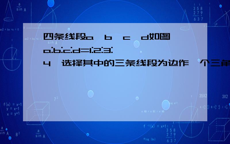 四条线段a,b,c,d如图,a:b:c:d=1:2:3:4,选择其中的三条线段为边作一个三角形(尺规