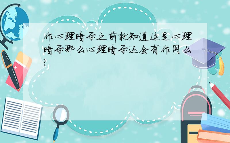 作心理暗示之前就知道这是心理暗示那么心理暗示还会有作用么?