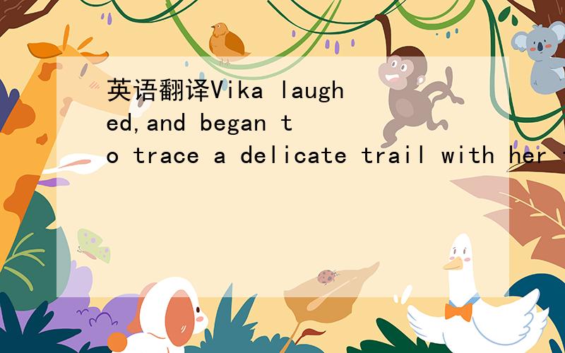 英语翻译Vika laughed,and began to trace a delicate trail with her fingers across Aliya’s knee brace.