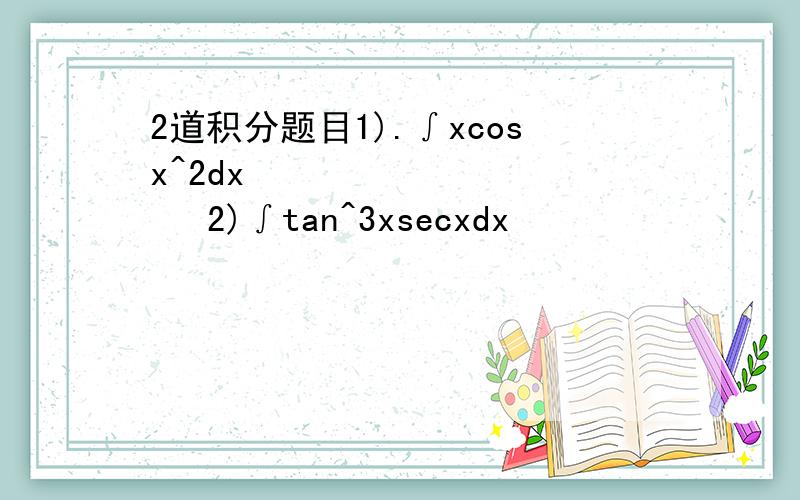 2道积分题目1).∫xcosx^2dx            2)∫tan^3xsecxdx