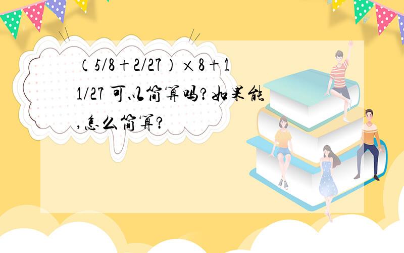 （5/8+2/27）×8+11/27 可以简算吗?如果能,怎么简算?