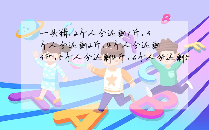 一头猪,2个人分还剩1斤,3个人分还剩2斤,4个人分还剩3斤,5个人分还剩4斤,6个人分还剩5