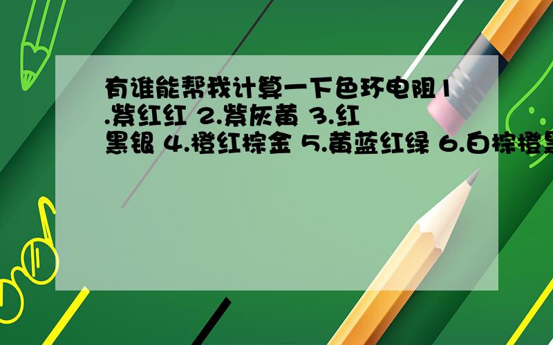 有谁能帮我计算一下色环电阻1.紫红红 2.紫灰黄 3.红黑银 4.橙红棕金 5.黄蓝红绿 6.白棕橙黑 7.600毫欧 8.100千欧 9.54.3千欧 10.0.38兆欧 11.485欧 12.2.5兆欧 有哪位大哥能帮我算下吗有急用