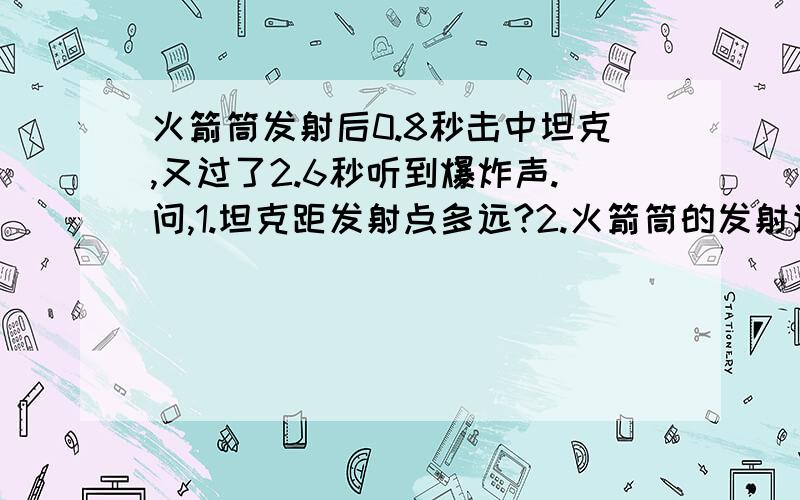 火箭筒发射后0.8秒击中坦克,又过了2.6秒听到爆炸声.问,1.坦克距发射点多远?2.火箭筒的发射速度是多大?