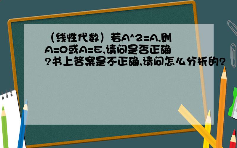 （线性代数）若A^2=A,则A=0或A=E,请问是否正确?书上答案是不正确,请问怎么分析的?