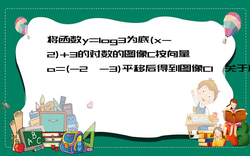 将函数y=log3为底(x-2)+3的对数的图像C按向量a=(-2,-3)平移后得到图像C1,关于直线y=x对称的图像为C2,试求C2的解析式?