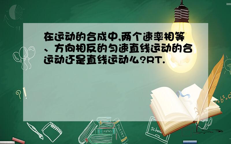 在运动的合成中,两个速率相等、方向相反的匀速直线运动的合运动还是直线运动么?RT.