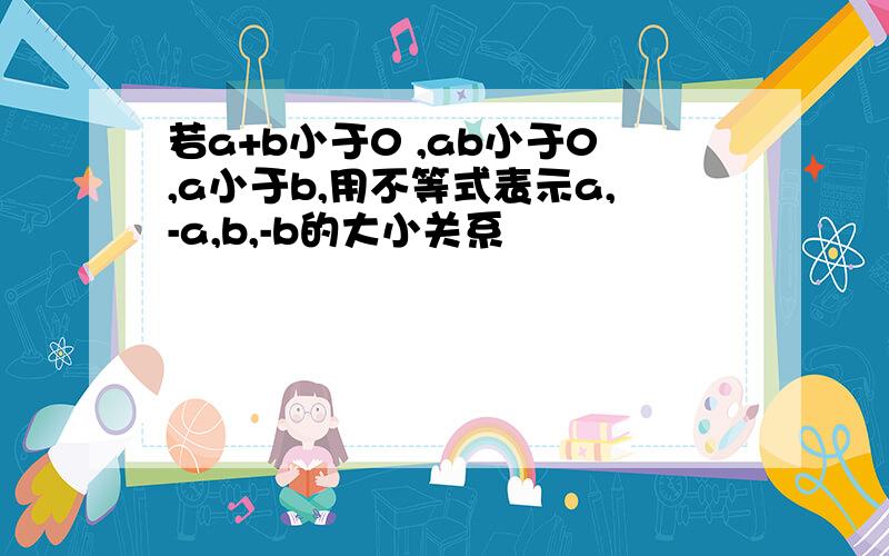 若a+b小于0 ,ab小于0,a小于b,用不等式表示a,-a,b,-b的大小关系