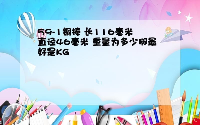 59-1铜棒 长116毫米 直径46毫米 重量为多少啊最好是KG