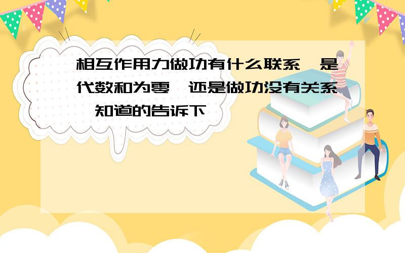 相互作用力做功有什么联系,是代数和为零,还是做功没有关系,知道的告诉下