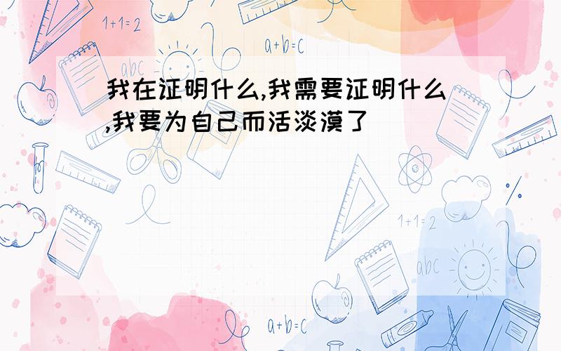 我在证明什么,我需要证明什么,我要为自己而活淡漠了