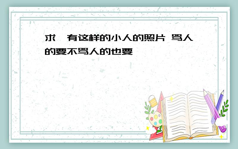 求,有这样的小人的照片 骂人的要不骂人的也要