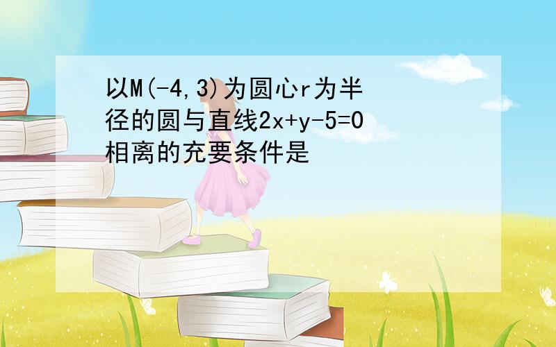 以M(-4,3)为圆心r为半径的圆与直线2x+y-5=0相离的充要条件是