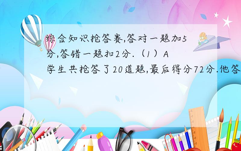 综合知识抢答赛,答对一题加5分,答错一题扣2分.（1）A学生共抢答了20道题,最后得分72分.他答对几题（2）B学生共抢答了18道题,最后得分76分.他答错几题（3）哪名学生答题的正确率要高一些?