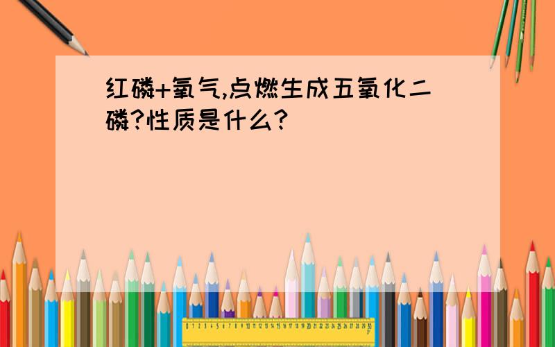 红磷+氧气,点燃生成五氧化二磷?性质是什么?