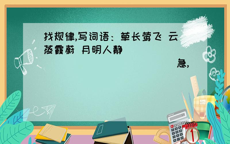 找规律,写词语：草长莺飞 云蒸霞蔚 月明人静 ________ ________(急,