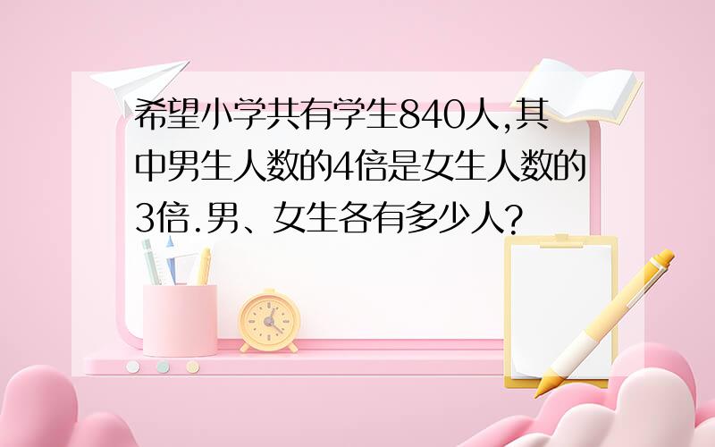 希望小学共有学生840人,其中男生人数的4倍是女生人数的3倍.男、女生各有多少人?