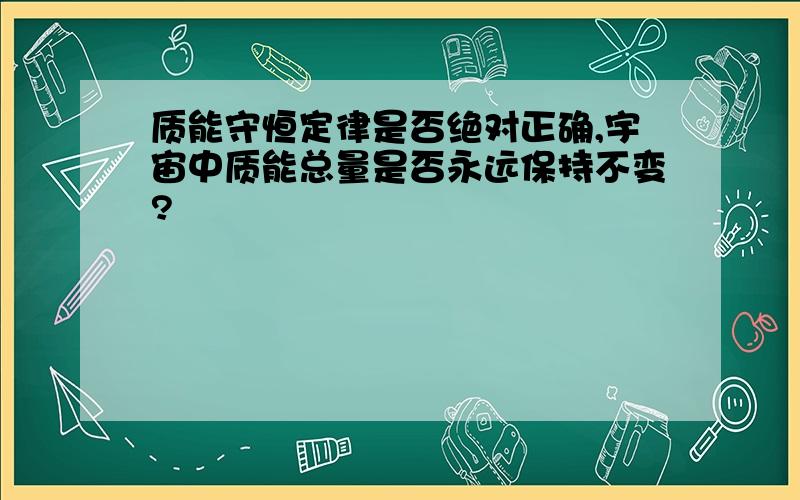 质能守恒定律是否绝对正确,宇宙中质能总量是否永远保持不变?