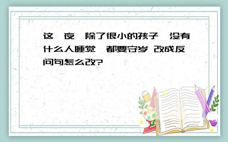 这一夜,除了很小的孩子,没有什么人睡觉,都要守岁 改成反问句怎么改?