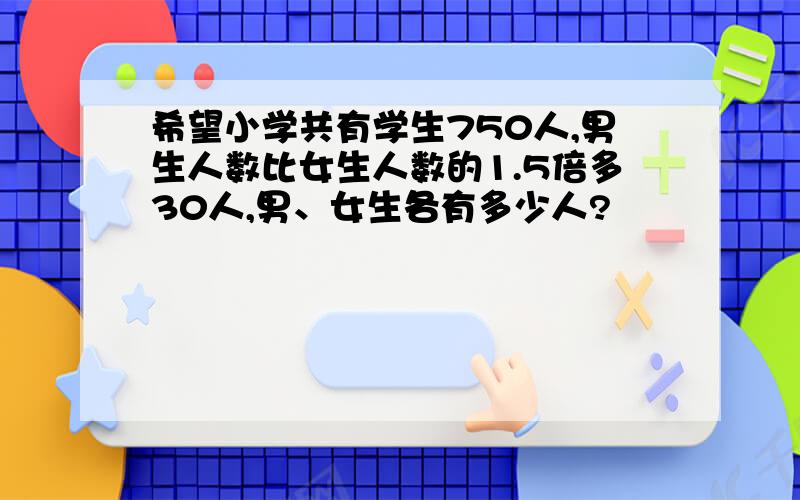 希望小学共有学生750人,男生人数比女生人数的1.5倍多30人,男、女生各有多少人?