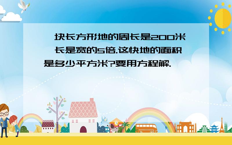 一块长方形地的周长是200米,长是宽的5倍.这快地的面积是多少平方米?要用方程解.