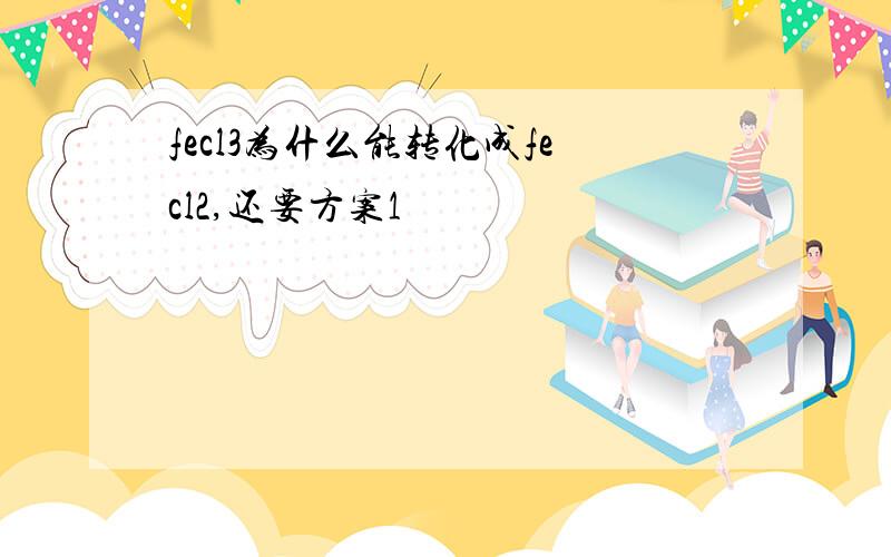 fecl3为什么能转化成fecl2,还要方案1