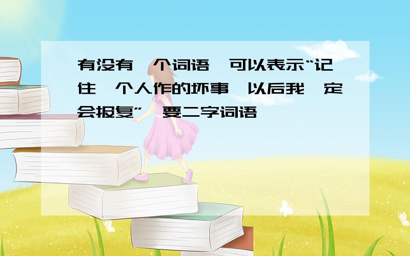 有没有一个词语,可以表示“记住一个人作的坏事,以后我一定会报复”,要二字词语