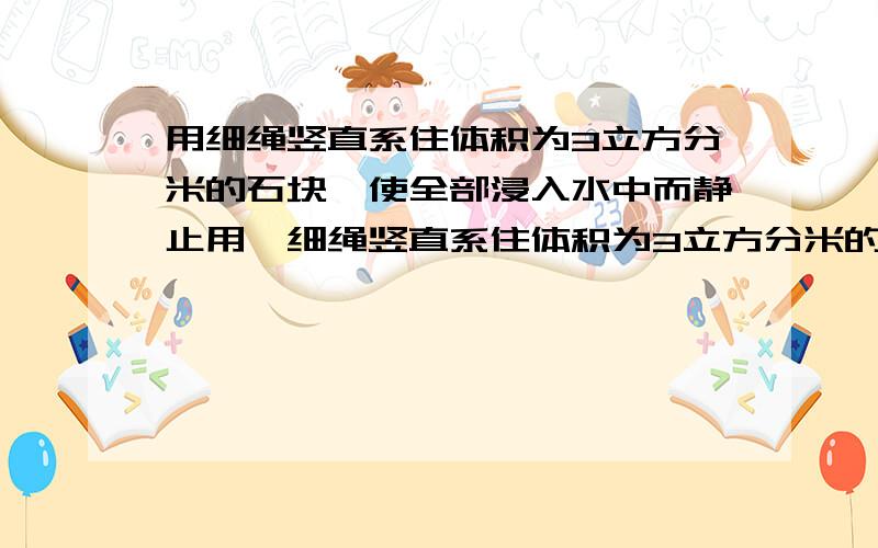 用细绳竖直系住体积为3立方分米的石块,使全部浸入水中而静止用一细绳竖直系住体积为3立方分米的物体A,当它全部浸没在水中时,此时细绳的拉力为14.7N.求物体A受到的浮力和物体A的密度