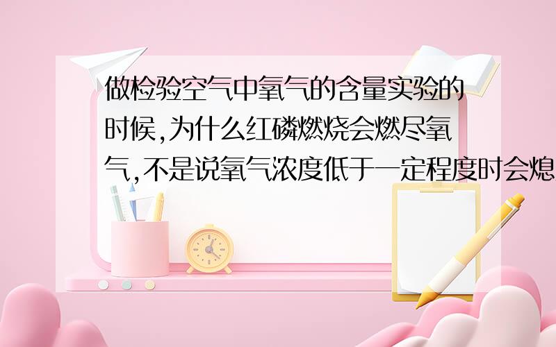 做检验空气中氧气的含量实验的时候,为什么红磷燃烧会燃尽氧气,不是说氧气浓度低于一定程度时会熄灭吗