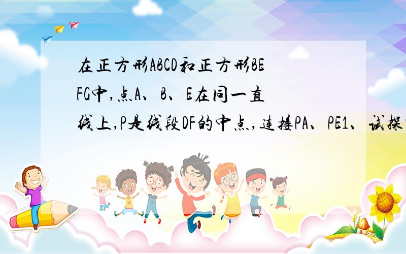 在正方形ABCD和正方形BEFG中,点A、B、E在同一直线上,P是线段DF的中点,连接PA、PE1、试探究PG与PC的位置关系 2、正方形BEFG绕点B顺时针旋转,使正方形BEFG的顶点F恰好在正方形ABCD的边AB的延长线上,