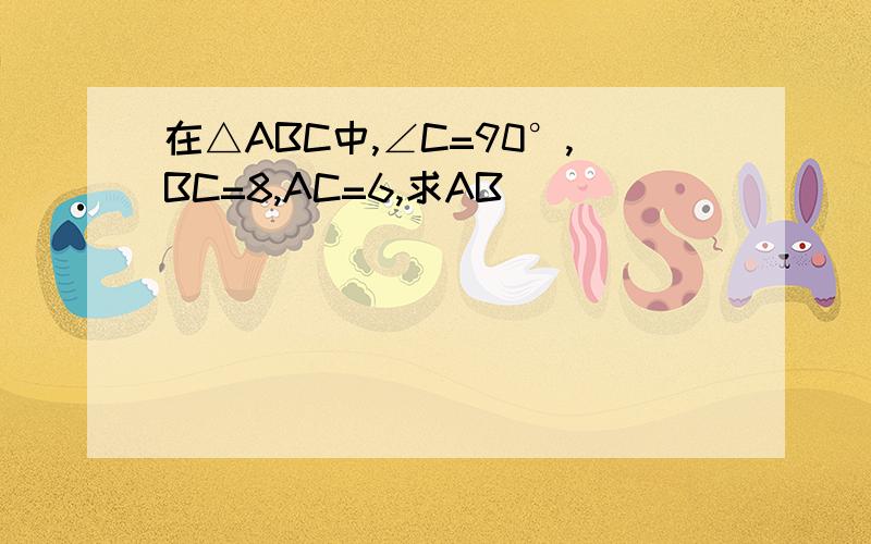 在△ABC中,∠C=90°,BC=8,AC=6,求AB