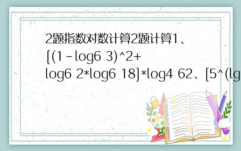 2题指数对数计算2题计算1、[(1-log6 3)^2+log6 2*log6 18]*log4 62、[5^(lg30)]*[(1/3)^lg0.5]PS:第一小题中括号里的6和外面的4都是底数