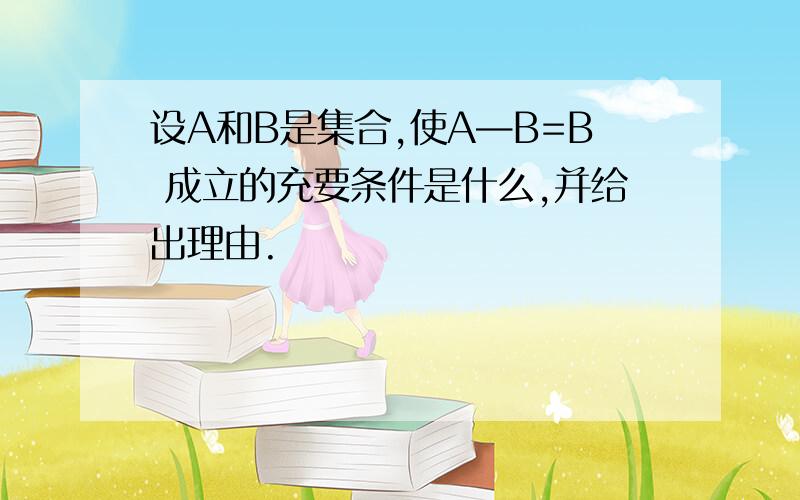 设A和B是集合,使A—B=B 成立的充要条件是什么,并给出理由.