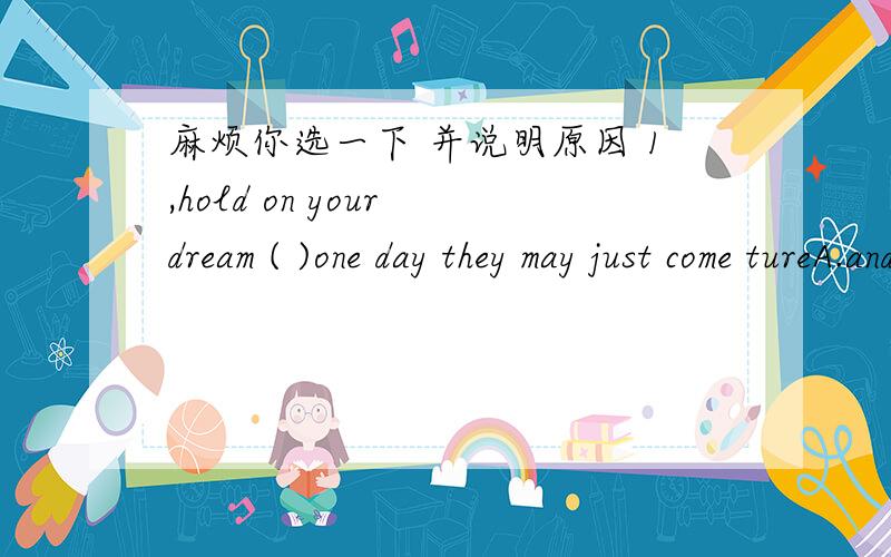 麻烦你选一下 并说明原因 1,hold on your dream ( )one day they may just come tureA.and B.but C.so D.or2,Go along this train Road( )you see a bank on your right.A.if B,when C.but D.until第一个为什么不是 SO