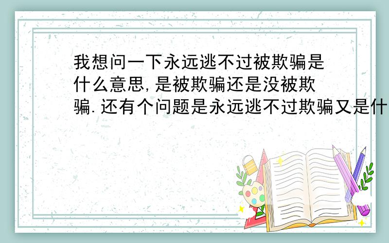 我想问一下永远逃不过被欺骗是什么意思,是被欺骗还是没被欺骗.还有个问题是永远逃不过欺骗又是什么意思永远逃不过被欺骗和永远逃不过欺骗有什么差别呢?这两个是一个意思嘛？