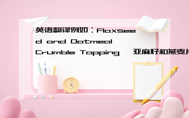 英语翻译例如：Flaxseed and Oatmeal Crumble Topping ,亚麻籽和燕麦片XX(是一道甜点).