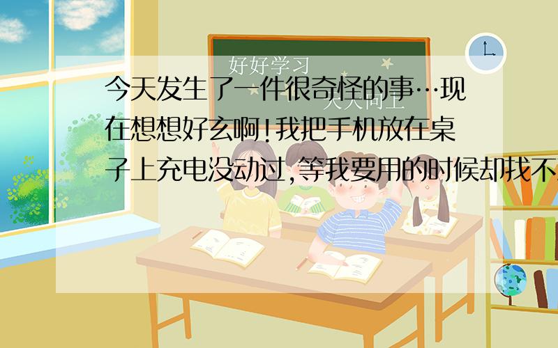 今天发生了一件很奇怪的事…现在想想好玄啊!我把手机放在桌子上充电没动过,等我要用的时候却找不到了,屋里就我自己,后来发现手机连着充电器在我裙子后的帽子里,好诡异啊…神马情况,