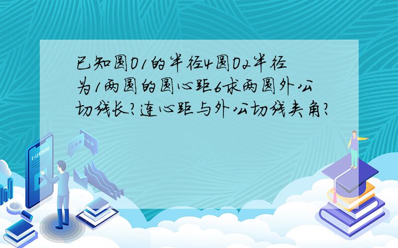 已知圆O1的半径4圆O2半径为1两圆的圆心距6求两圆外公切线长?连心距与外公切线夹角?