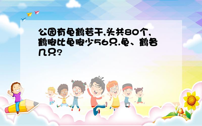 公园有龟鹤若干,头共80个,鹤脚比龟脚少56只.龟、鹤各几只?