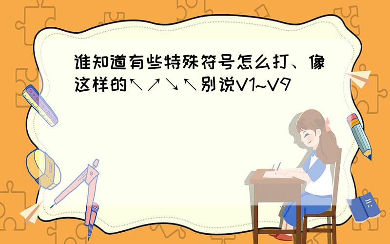 谁知道有些特殊符号怎么打、像这样的↖↗↘↖别说V1~V9