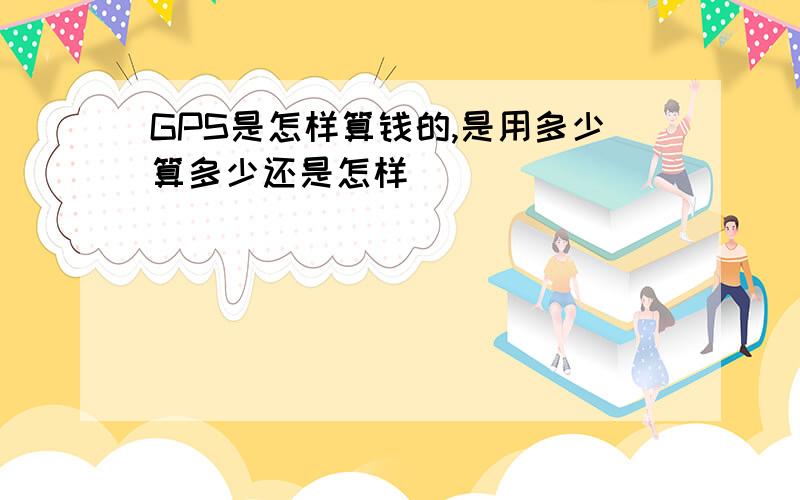 GPS是怎样算钱的,是用多少算多少还是怎样