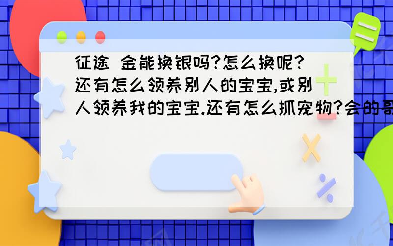 征途 金能换银吗?怎么换呢?还有怎么领养别人的宝宝,或别人领养我的宝宝.还有怎么抓宠物?会的哥哥,姐姐请回答.谢谢（由于小弟没多少分了,所只能给10分了,不好意思.）