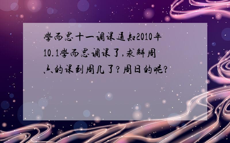 学而思十一调课通知2010年10.1学而思调课了,求解周六的课到周几了?周日的呢?