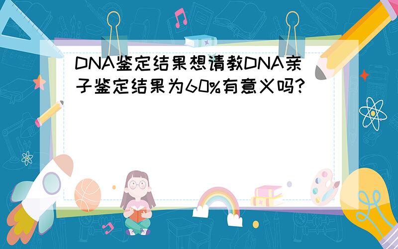 DNA鉴定结果想请教DNA亲子鉴定结果为60%有意义吗?