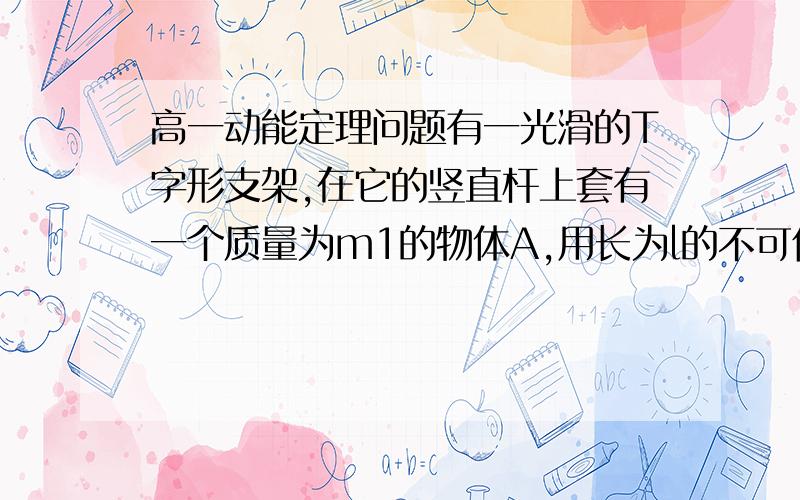 高一动能定理问题有一光滑的T字形支架,在它的竖直杆上套有一个质量为m1的物体A,用长为l的不可伸长的细绳悬挂在套于水平杆上的小环B下,B的质量m2=m1=m.开始时A处于静止状态,细绳处于竖直